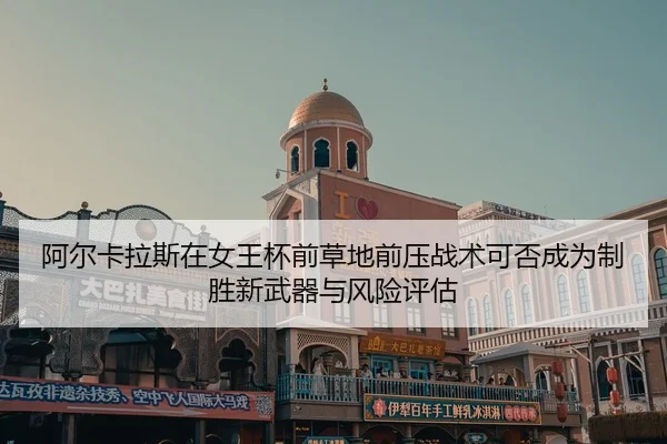 阿尔卡拉斯在女王杯前草地前压战术可否成为制胜新武器与风险评估