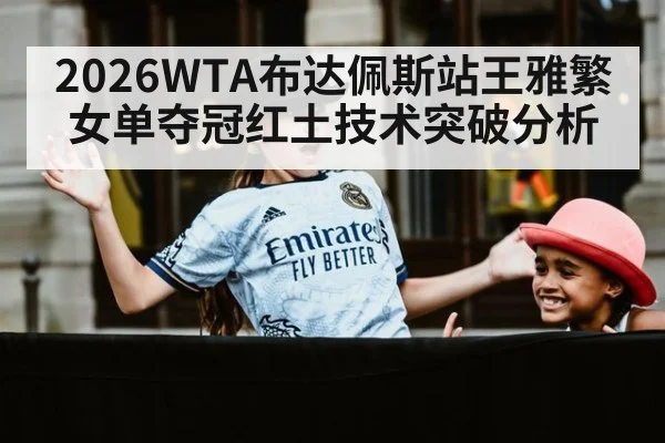 2026WTA布达佩斯站王雅繁女单夺冠红土技术突破分析 - jiuyou