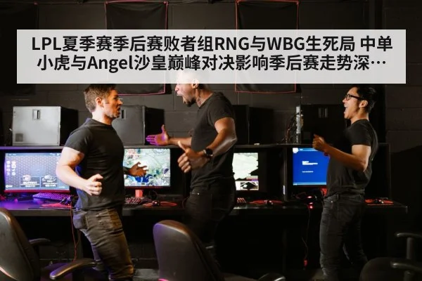 LPL夏季赛季后赛败者组RNG与WBG生死局 中单小虎与Angel沙皇巅峰对决影响季后赛走势深度评析（jiuyou）