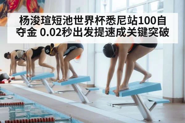 杨浚瑄短池世界杯悉尼站100自夺金 0.02秒出发提速成关键突破（jiuyou）