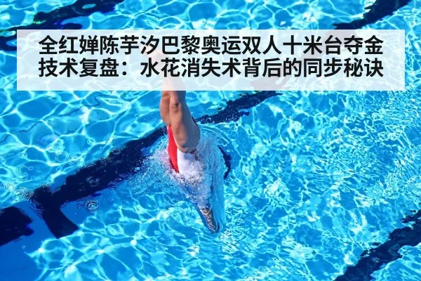 全红婵陈芋汐巴黎奥运双人十米台夺金技术复盘：水花消失术背后的同步秘诀