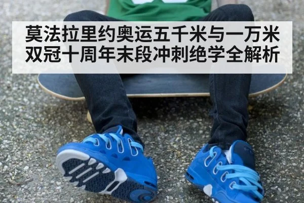 莫法拉里约奥运五千米与一万米双冠十周年末段冲刺绝学全解析（jiuyou）