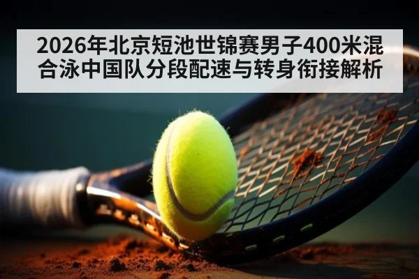 2026年北京短池世锦赛男子400米混合泳中国队分段配速与转身衔接解析（jiuyou）