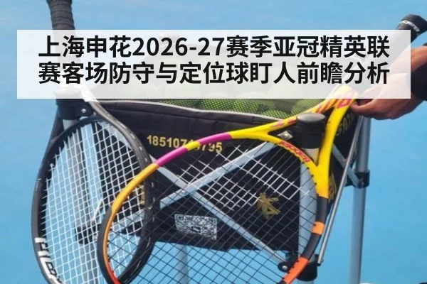 上海申花2026-27赛季亚冠精英联赛客场防守与定位球盯人前瞻分析（jiuyou）