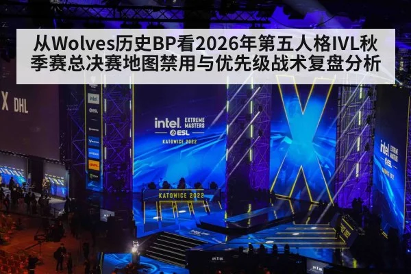 从Wolves历史BP看2026年第五人格IVL秋季赛总决赛地图禁用与优先级战术复盘分析（jiuyou）