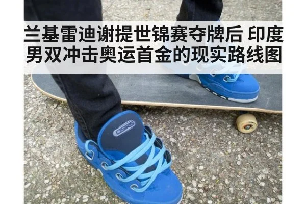 兰基雷迪谢提世锦赛夺牌后 印度男双冲击奥运首金的现实路线图（jiuyou）