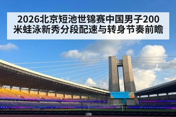 2026北京短池世锦赛中国男子200米蛙泳新秀分段配速与转身节奏前瞻（jiuyou）